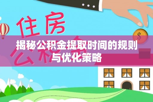 孟连揭秘公积金提取时间的规则与优化策略