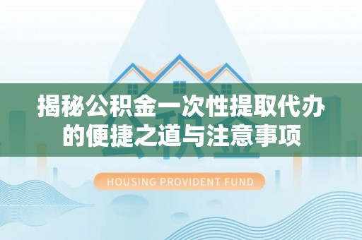孟连揭秘公积金一次性提取代办的便捷之道与注意事项