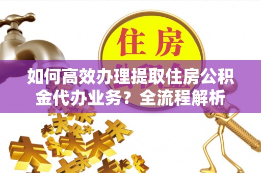 孟连如何高效办理提取住房公积金代办业务？全流程解析