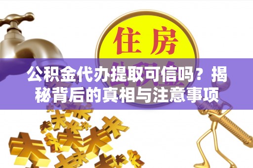 孟连公积金代办提取可信吗？揭秘背后的真相与注意事项