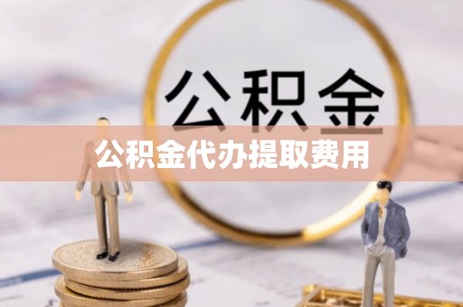 孟连公积金代办提取费用
