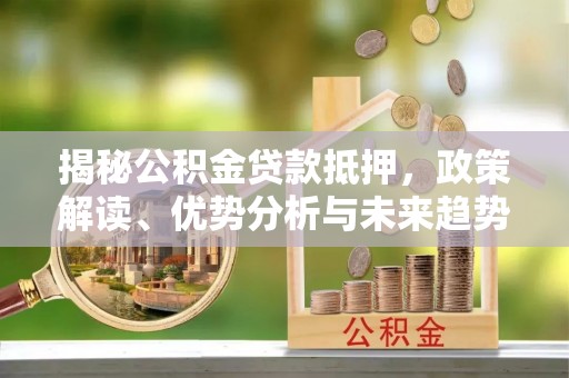 孟连揭秘公积金贷款抵押，政策解读、优势分析与未来趋势