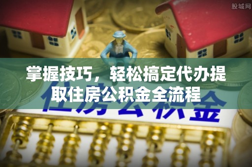 孟连掌握技巧，轻松搞定代办提取住房公积金全流程