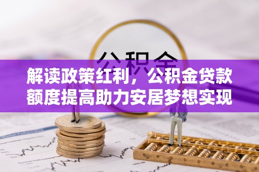 孟连解读政策红利，公积金贷款额度提高助力安居梦想实现
