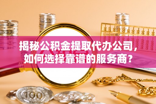 孟连揭秘公积金提取代办公司，如何选择靠谱的服务商？