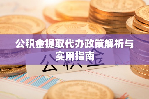 孟连公积金提取代办政策解析与实用指南