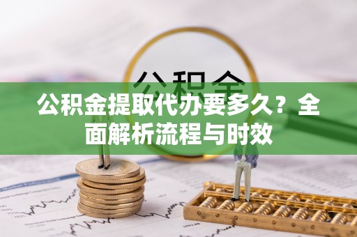 孟连公积金提取代办要多久？全面解析流程与时效