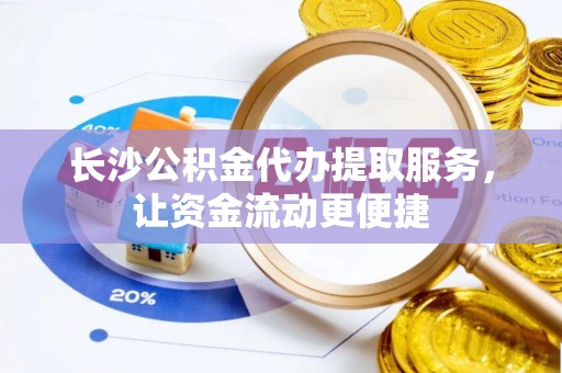 孟连长沙公积金代办提取服务，让资金流动更便捷