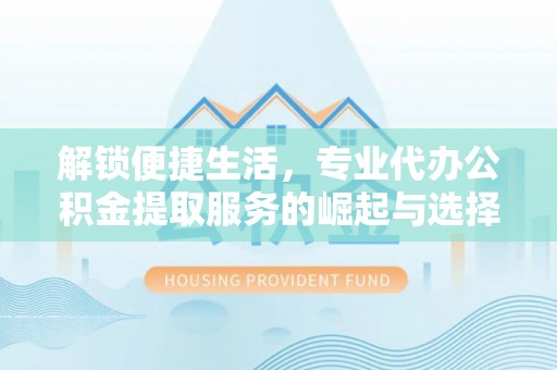 孟连解锁便捷生活，专业代办公积金提取服务的崛起与选择