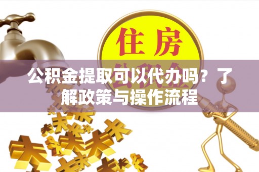 孟连公积金提取可以代办吗？了解政策与操作流程