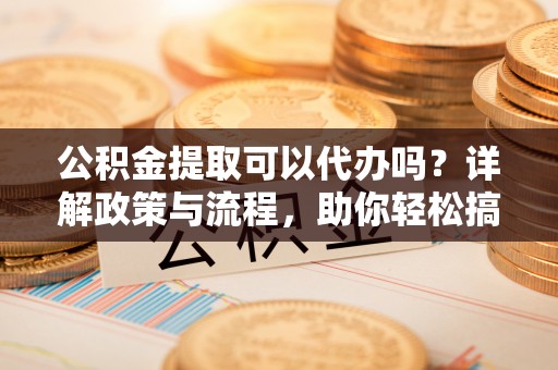 孟连公积金提取可以代办吗？详解政策与流程，助你轻松搞定！