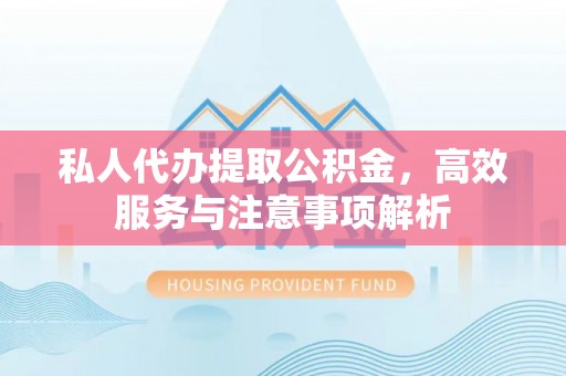 孟连私人代办提取公积金，高效服务与注意事项解析