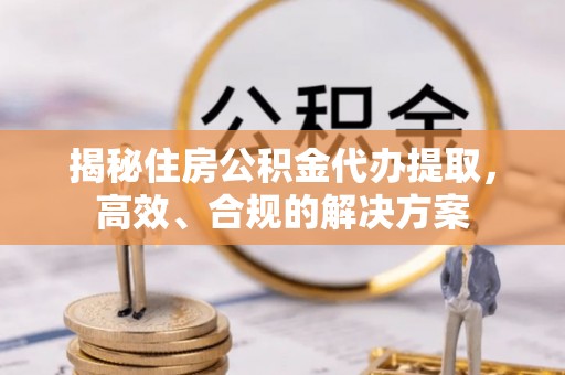 孟连揭秘住房公积金代办提取，高效、合规的解决方案