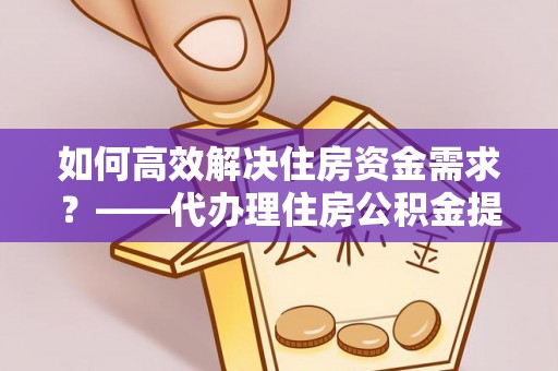 孟连如何高效解决住房资金需求？——代办理住房公积金提取服务全解析