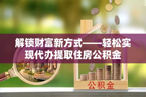孟连解锁财富新方式——轻松实现代办提取住房公积金