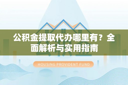 孟连公积金提取代办哪里有？全面解析与实用指南