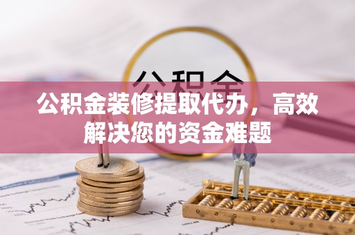 孟连公积金装修提取代办，高效解决您的资金难题