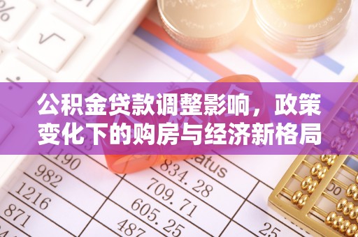 孟连公积金贷款调整影响，政策变化下的购房与经济新格局