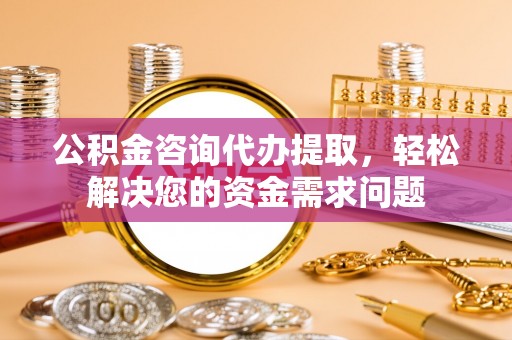 孟连公积金咨询代办提取，轻松解决您的资金需求问题