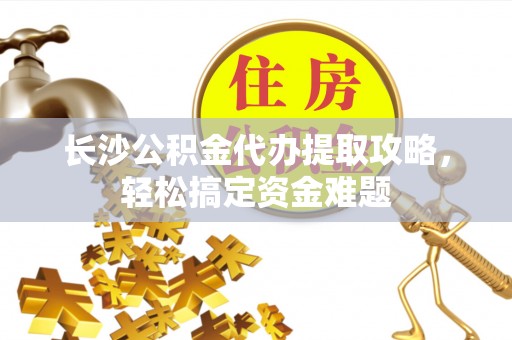 孟连长沙公积金代办提取攻略，轻松搞定资金难题
