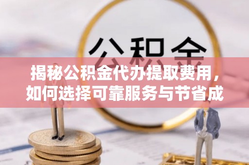 孟连揭秘公积金代办提取费用，如何选择可靠服务与节省成本