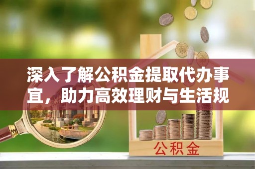 孟连深入了解公积金提取代办事宜，助力高效理财与生活规划