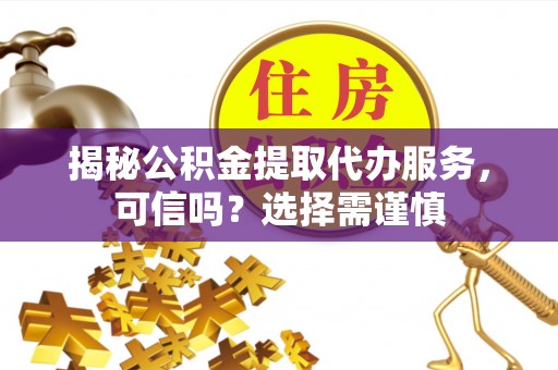 孟连揭秘公积金提取代办服务，可信吗？选择需谨慎