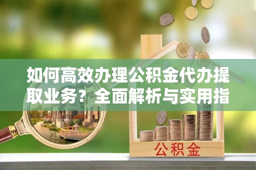 孟连如何高效办理公积金代办提取业务？全面解析与实用指南