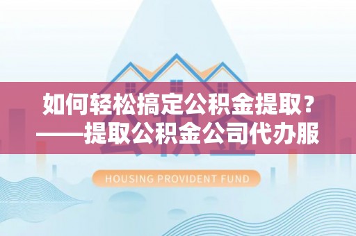 孟连如何轻松搞定公积金提取？——提取公积金公司代办服务全解析