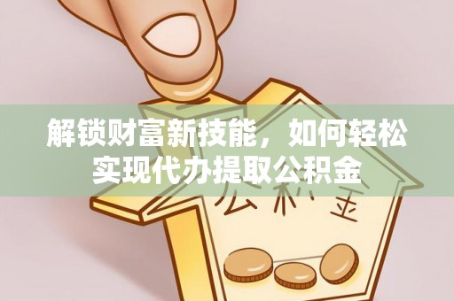 孟连解锁财富新技能，如何轻松实现代办提取公积金