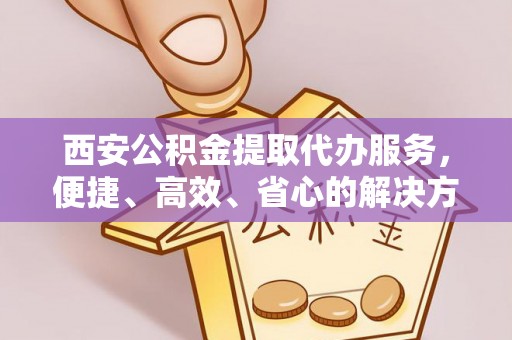 孟连西安公积金提取代办服务，便捷、高效、省心的解决方案