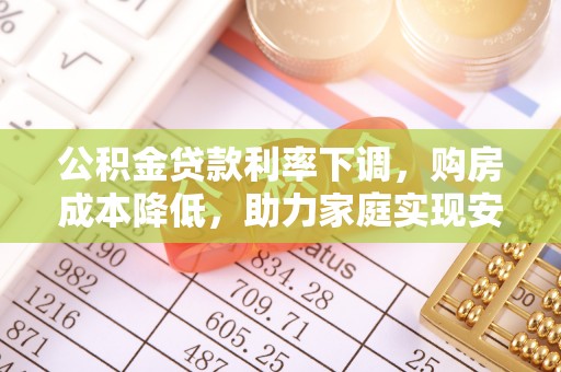 孟连公积金贷款利率下调，购房成本降低，助力家庭实现安居梦