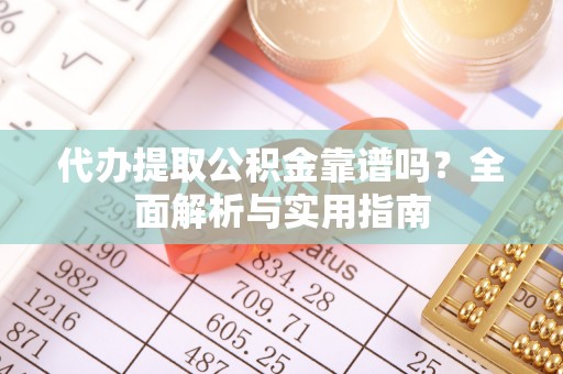 孟连代办提取公积金靠谱吗？全面解析与实用指南