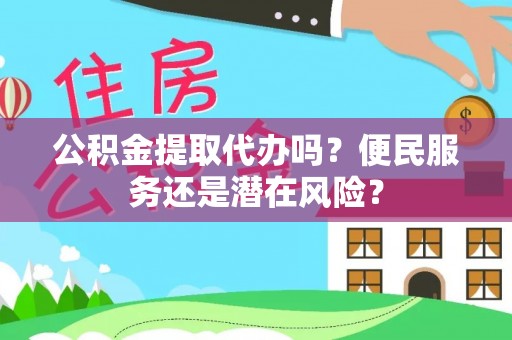 孟连公积金提取代办吗？便民服务还是潜在风险？