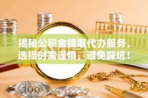 孟连揭秘公积金提取代办服务，选择时需谨慎，避免踩坑！