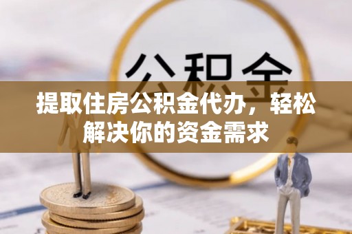 孟连提取住房公积金代办，轻松解决你的资金需求