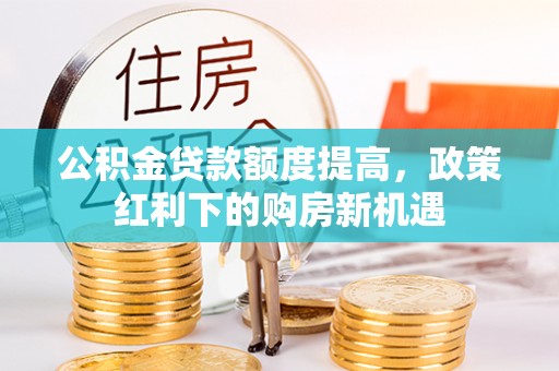 孟连公积金贷款额度提高，政策红利下的购房新机遇