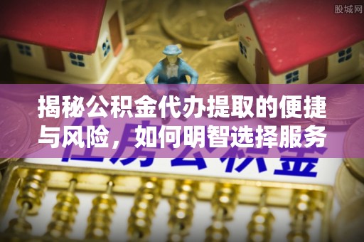 孟连揭秘公积金代办提取的便捷与风险，如何明智选择服务？