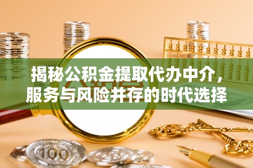 孟连揭秘公积金提取代办中介，服务与风险并存的时代选择
