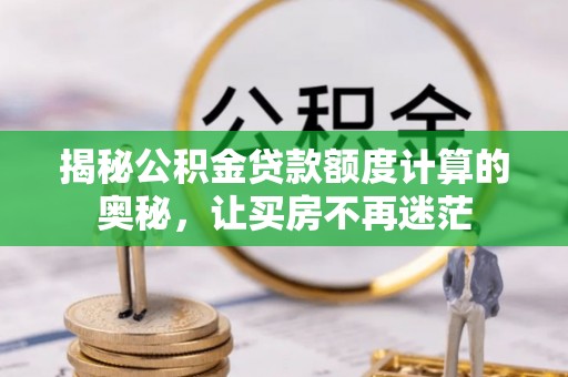 孟连揭秘公积金贷款额度计算的奥秘，让买房不再迷茫