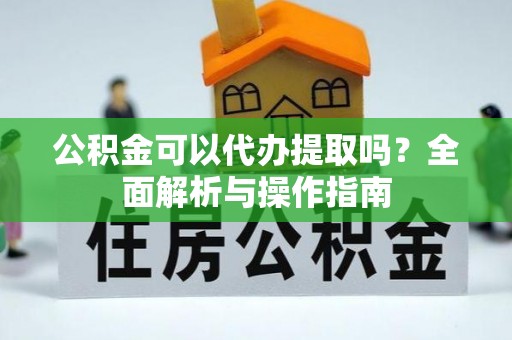 孟连公积金可以代办提取吗？全面解析与操作指南