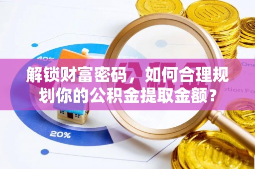 孟连解锁财富密码，如何合理规划你的公积金提取金额？
