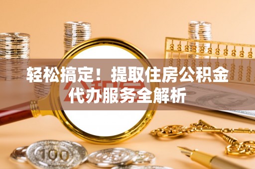 孟连轻松搞定！提取住房公积金代办服务全解析