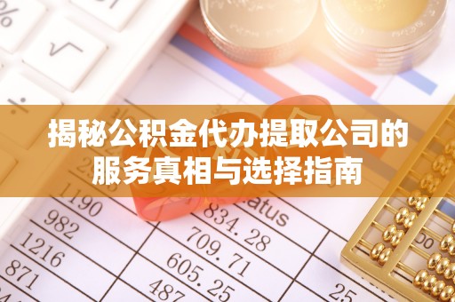 孟连揭秘公积金代办提取公司的服务真相与选择指南