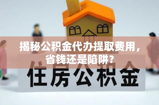 孟连揭秘公积金代办提取费用，省钱还是陷阱？