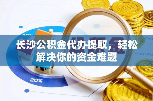 孟连长沙公积金代办提取，轻松解决你的资金难题