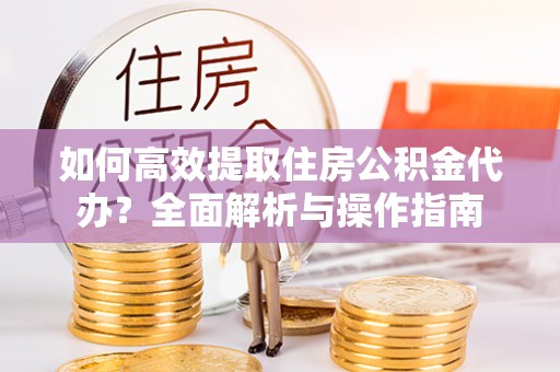 孟连如何高效提取住房公积金代办？全面解析与操作指南