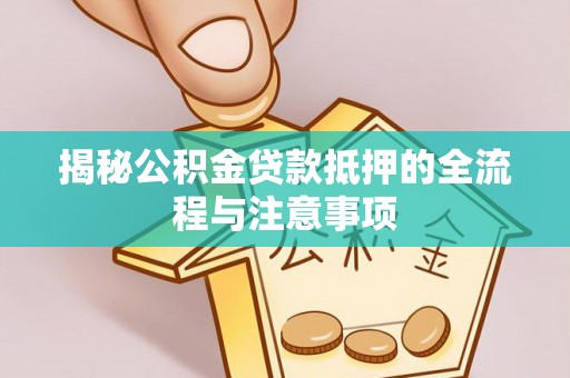 孟连揭秘公积金贷款抵押的全流程与注意事项