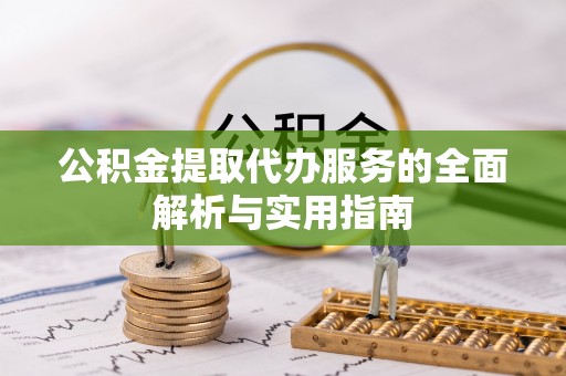 孟连公积金提取代办服务的全面解析与实用指南
