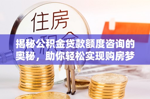 孟连揭秘公积金贷款额度咨询的奥秘，助你轻松实现购房梦想